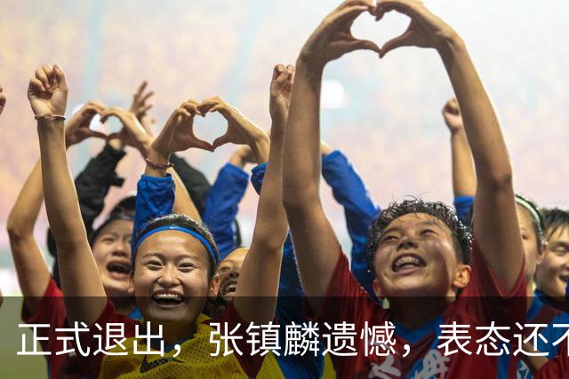 正式退出，张镇麟遗憾，表态还不错，名单公布，名帅表态