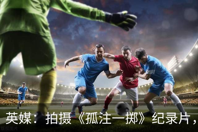英媒：拍摄《孤注一掷》纪录片，曼联片酬超过1000万镑